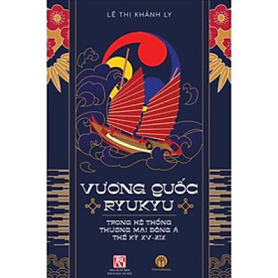 VƯƠNG QUỐC RYUKYU TRONG HỆ THỐNG THƯƠNG MẠI ĐÔNG Á THẾ KỶ XV - XIX - TS. Lê Thị Khánh Ly - (bìa mềm)