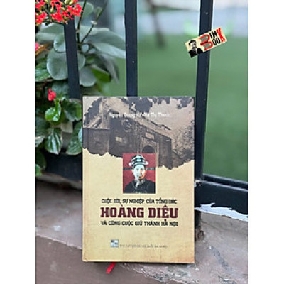 (Bìa Cứng) CUỘC ĐỜI, SỰ NGHIỆP CỦA TỔNG ĐỐC HOÀNG DIỆU VÀ CÔNG CUỘC GIỮ THÀNH HÀ NỘI - Nguyễn Quang Hà, Hà Thị Thanh - Tri Thức Trẻ 