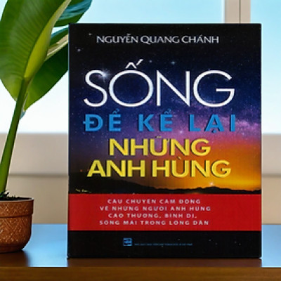 Sống để kể lại những anh hùng (Bìa cứng) - Nguyễn Quang Chánh TH358