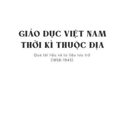 Giáo Dục Việt Nam Thời Kỳ Thuộc Địa Qua Tài Liệu Và Tư Liệu Lưu Trữ (1858 - 1945)