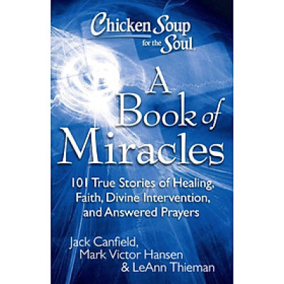 Chicken Soup for the Soul: A Book of Miracles: 101 True Stories of Healing, Faith, Divine Intervention, and Answered Prayers