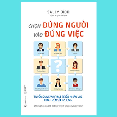 Chọn đúng người vào đúng việc: Tuyển dụng và phát triển nhân lực dựa trên sở trường (Strengths-Based Recruitment and Development) - Tác giả: Sally Bibb
