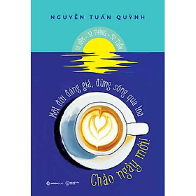 Chào Ngày Mới!: Một Đời Đáng Giá, Đừng Sống Qua Loa