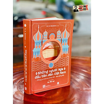 NHỮNG NGƯỜI NGA ĐẦU TIÊN ĐẾN VIỆT NAM phóng sự và bút ký thế kỷ XIX – đầu thế kỷ XX – A.A. Socolov chủ biên - Maihabooks