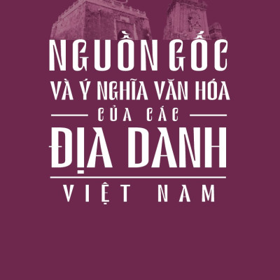 Nguồn Gốc, Ý Nghĩa Văn Hóa Của Các Địa Danh Việt Nam
