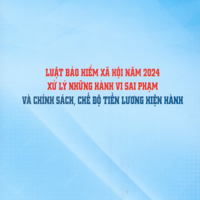 Luật Bảo Hiểm Xã Hội Năm 2024 Xử Lý Những Hành Vi Sai Phạm Và Chính Sách, Chế Độ Tiền Lương Hiện Hành 