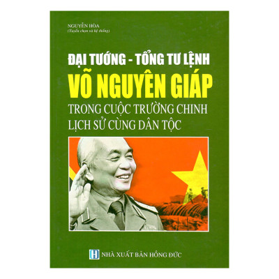 Đại Tướng - Tổng Tư Lệnh Võ Nguyên Giáp Trong Cuộc Trường Chinh Lịch Sử Cùng Dân Tộc