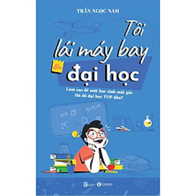 Tôi Lái Máy Bay Đến Đại Học – Làm Sao Để Một Học Sinh Mất Gốc Thi Đỗ Đại Học Top Đầu?