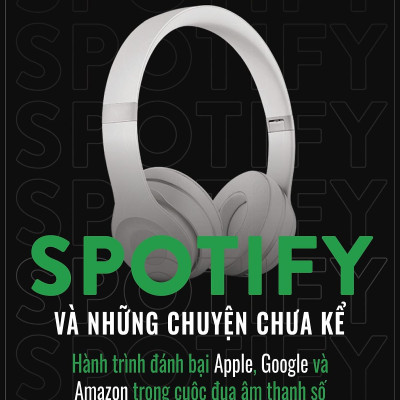 Spotify Và Những Chuyện Chưa Kể - Hành Trình Đánh Bại Apple, Google Và Amazon Trong Cuộc Đua Âm Thanh Số Của Nhà Sáng Lập Daniel Ek