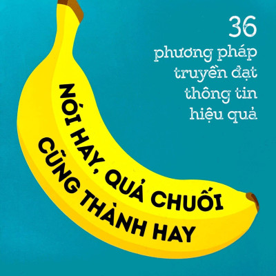 36 Phương Pháp Truyền Đạt Thông Tin Hiệu Quả - Nói Hay, Quả Chuối Cũng Thành Hay!