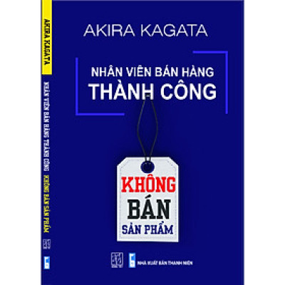 Nhân Viên Bán Hàng Thành Công: Không Bán Sản Phẩm - Akira Kagata